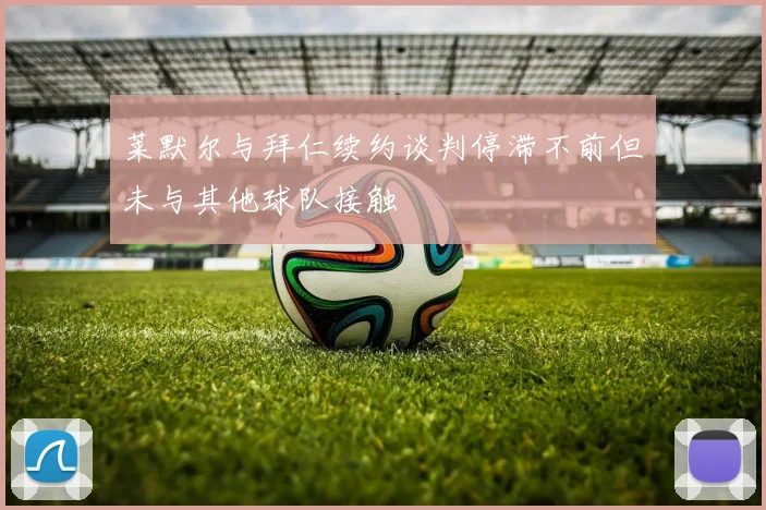 莱默尔与拜仁续约谈判停滞不前但未与其他球队接触