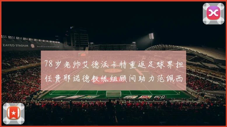 78岁老帅艾德沃卡特重返足球界担任费耶诺德教练组顾问助力范佩西