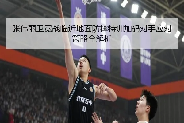 张伟丽卫冕战临近地面防摔特训加码对手应对策略全解析