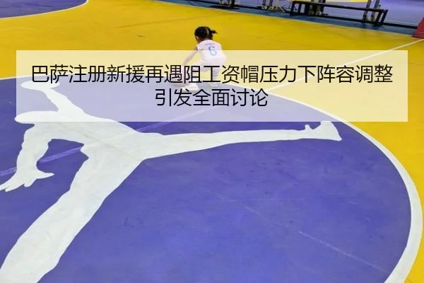巴萨注册新援再遇阻工资帽压力下阵容调整引发全面讨论